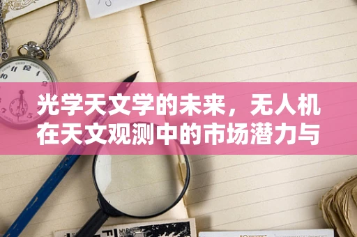 光学天文学的未来，无人机在天文观测中的市场潜力与挑战