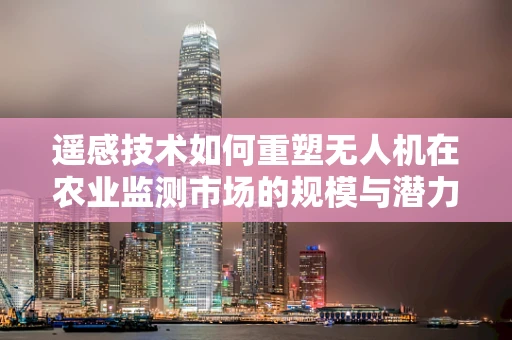 遥感技术如何重塑无人机在农业监测市场的规模与潜力？