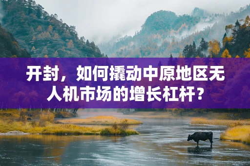 开封，如何撬动中原地区无人机市场的增长杠杆？
