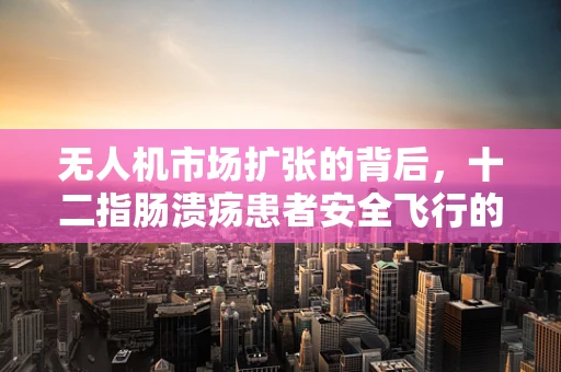 无人机市场扩张的背后，十二指肠溃疡患者安全飞行的隐忧？