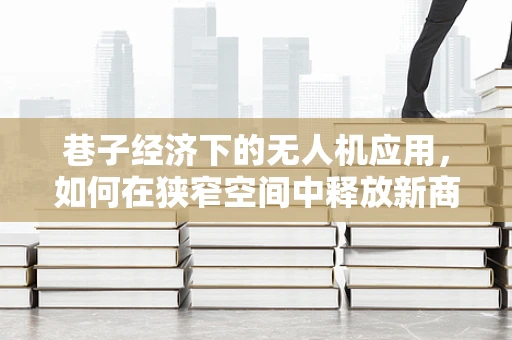 巷子经济下的无人机应用，如何在狭窄空间中释放新商机？