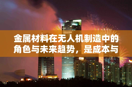 金属材料在无人机制造中的角色与未来趋势，是成本与性能的完美平衡吗？