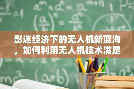影迷经济下的无人机新蓝海，如何利用无人机技术满足影迷的独特需求？