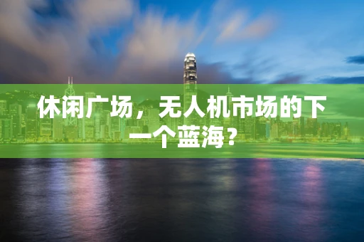 休闲广场，无人机市场的下一个蓝海？