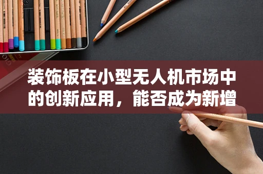 装饰板在小型无人机市场中的创新应用，能否成为新增长点？