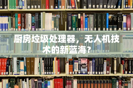 厨房垃圾处理器，无人机技术的新蓝海？