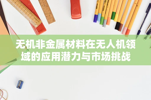 无机非金属材料在无人机领域的应用潜力与市场挑战