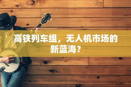 高铁列车组，无人机市场的新蓝海？