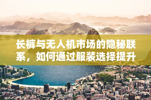 长裤与无人机市场的隐秘联系，如何通过服装选择提升飞行安全？
