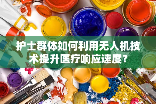 护士群体如何利用无人机技术提升医疗响应速度？