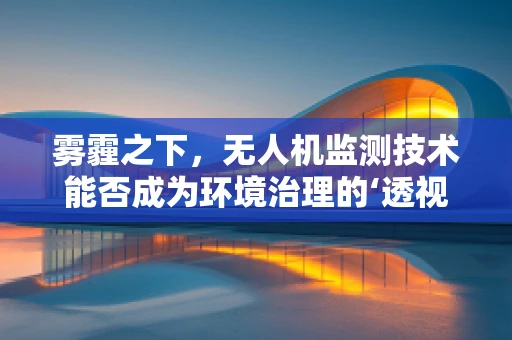 雾霾之下，无人机监测技术能否成为环境治理的‘透视镜’？