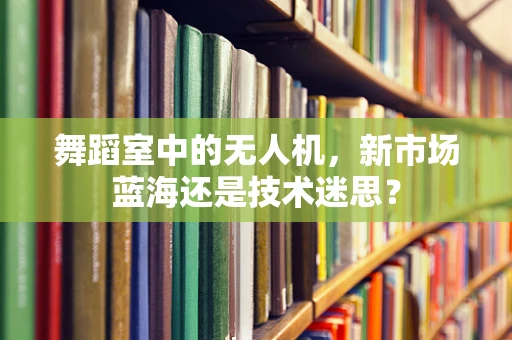 舞蹈室中的无人机，新市场蓝海还是技术迷思？