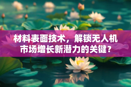 材料表面技术，解锁无人机市场增长新潜力的关键？