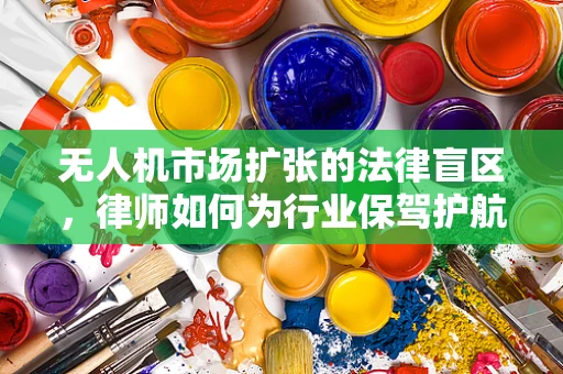 无人机市场扩张的法律盲区，律师如何为行业保驾护航？