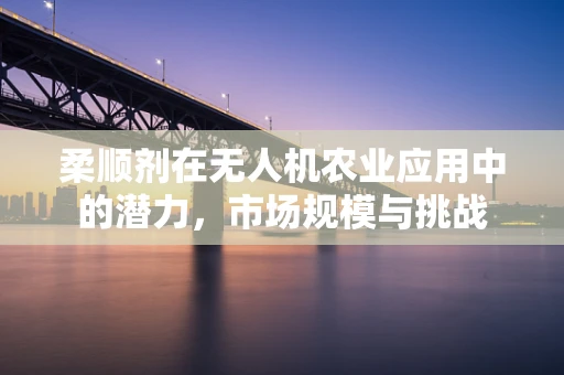 柔顺剂在无人机农业应用中的潜力，市场规模与挑战