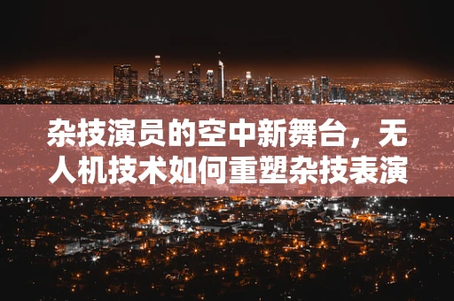 杂技演员的空中新舞台，无人机技术如何重塑杂技表演的未来？