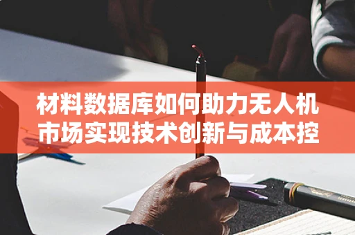 材料数据库如何助力无人机市场实现技术创新与成本控制？