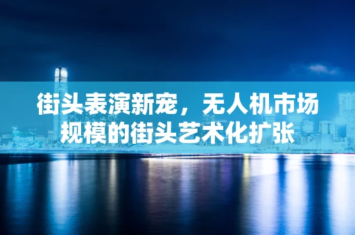 街头表演新宠，无人机市场规模的街头艺术化扩张