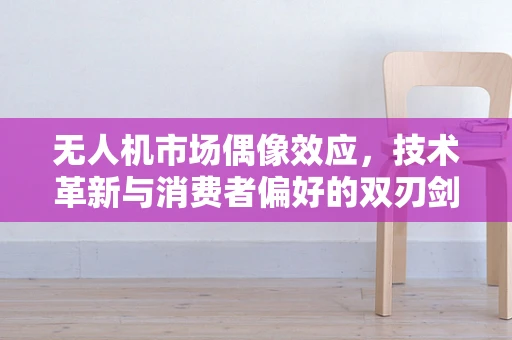 无人机市场偶像效应，技术革新与消费者偏好的双刃剑？