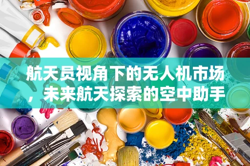 航天员视角下的无人机市场，未来航天探索的空中助手？