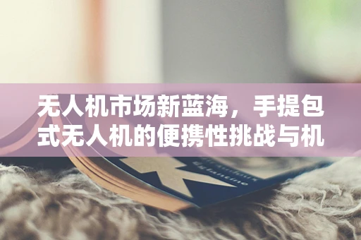 无人机市场新蓝海，手提包式无人机的便携性挑战与机遇？