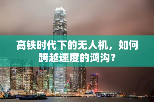 高铁时代下的无人机，如何跨越速度的鸿沟？