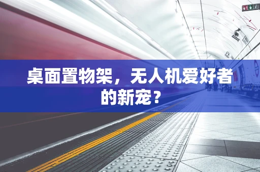 桌面置物架，无人机爱好者的新宠？