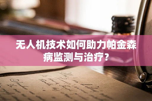 无人机技术如何助力帕金森病监测与治疗？