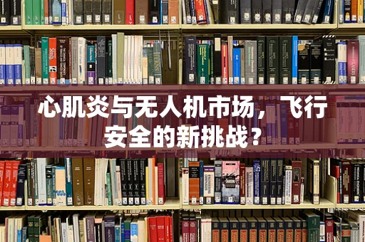 心肌炎与无人机市场，飞行安全的新挑战？