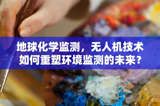 地球化学监测，无人机技术如何重塑环境监测的未来？