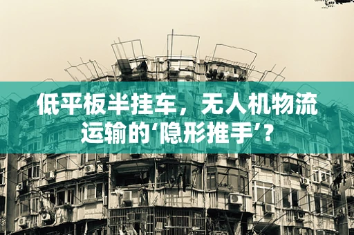 低平板半挂车，无人机物流运输的‘隐形推手’？