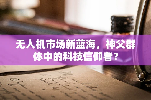 无人机市场新蓝海，神父群体中的科技信仰者？