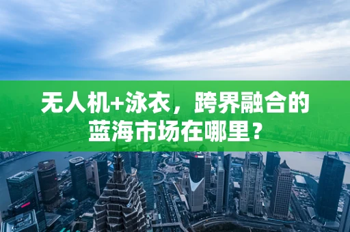 无人机+泳衣，跨界融合的蓝海市场在哪里？