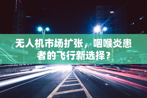 无人机市场扩张，咽喉炎患者的飞行新选择？