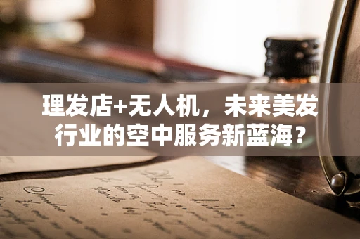 理发店+无人机，未来美发行业的空中服务新蓝海？