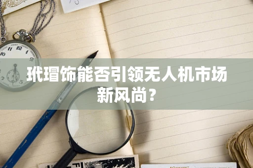 玳瑁饰能否引领无人机市场新风尚？