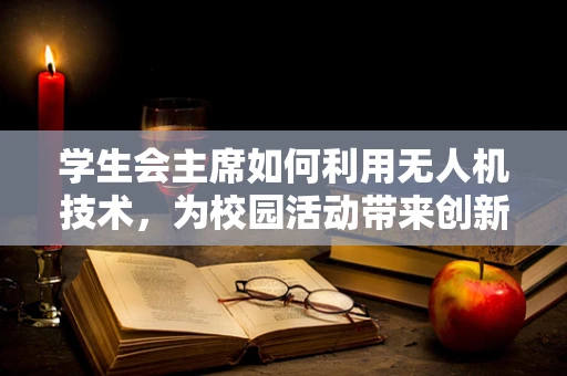 学生会主席如何利用无人机技术，为校园活动带来创新与变革？