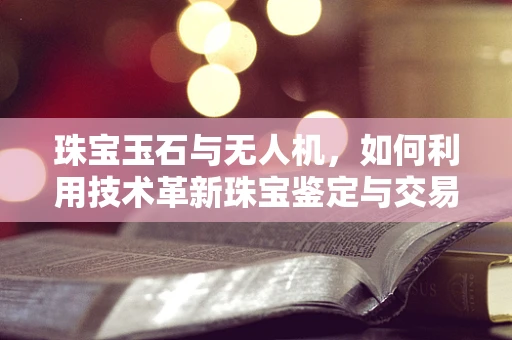 珠宝玉石与无人机，如何利用技术革新珠宝鉴定与交易？