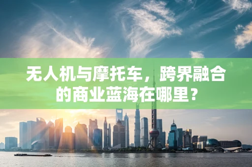 无人机与摩托车，跨界融合的商业蓝海在哪里？