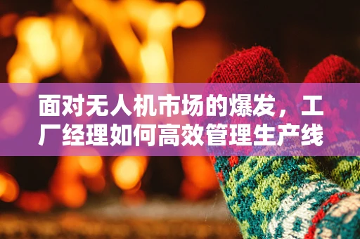 面对无人机市场的爆发，工厂经理如何高效管理生产线以保持竞争力？