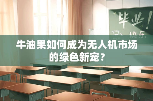 牛油果如何成为无人机市场的绿色新宠？