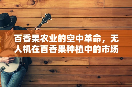 百香果农业的空中革命，无人机在百香果种植中的市场潜力有多大？