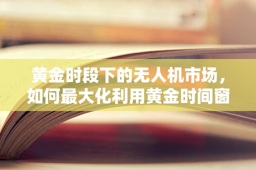 黄金时段下的无人机市场，如何最大化利用黄金时间窗口？