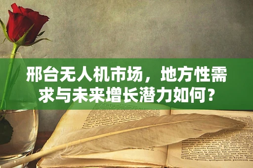 邢台无人机市场，地方性需求与未来增长潜力如何？