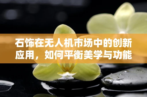 石饰在无人机市场中的创新应用，如何平衡美学与功能？