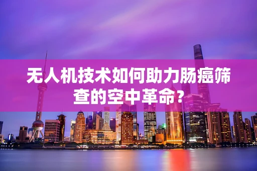 无人机技术如何助力肠癌筛查的空中革命？