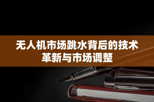 无人机市场跳水背后的技术革新与市场调整