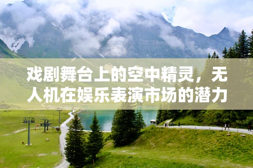 戏剧舞台上的空中精灵，无人机在娱乐表演市场的潜力与挑战