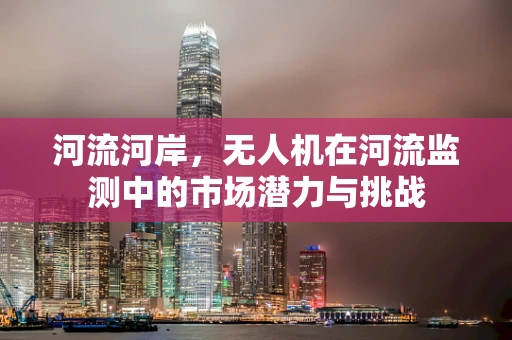 河流河岸，无人机在河流监测中的市场潜力与挑战