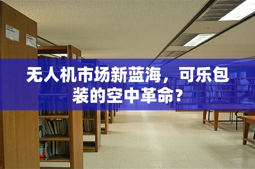 无人机市场新蓝海，可乐包装的空中革命？